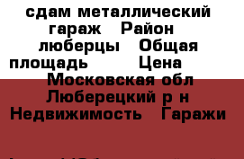 сдам металлический гараж › Район ­ люберцы › Общая площадь ­ 24 › Цена ­ 5 000 - Московская обл., Люберецкий р-н Недвижимость » Гаражи   